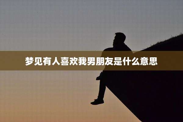 梦见有人喜欢我男朋友是什么意思