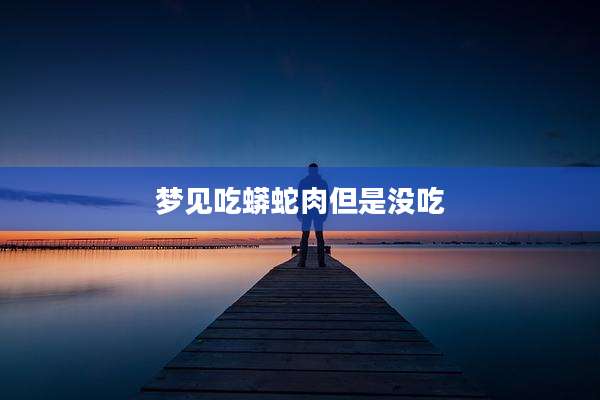 梦见吃蟒蛇肉但是没吃