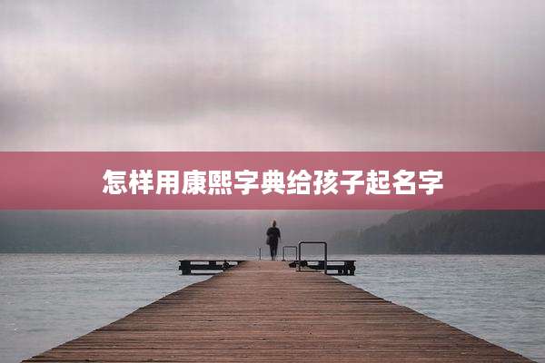 怎样用康熙字典给孩子起名字