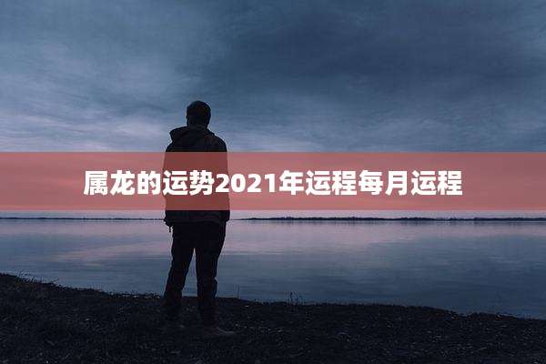 属龙的运势2021年运程每月运程
