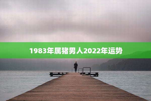 1983年属猪男人2022年运势