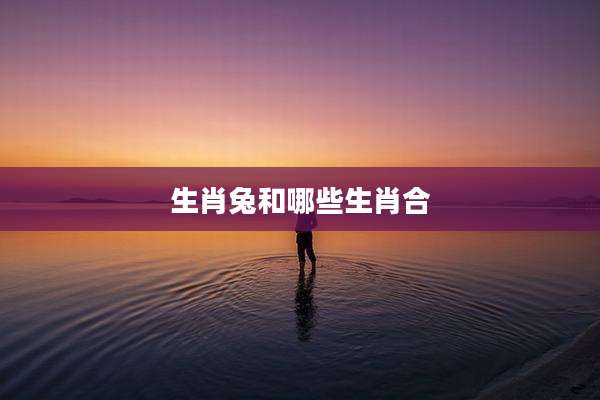 生肖兔和哪些生肖合