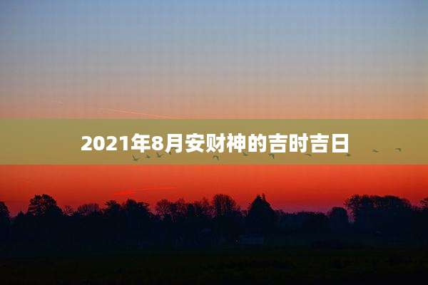 2021年8月安财神的吉时吉日