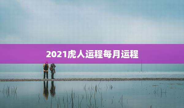 2021虎人运程每月运程