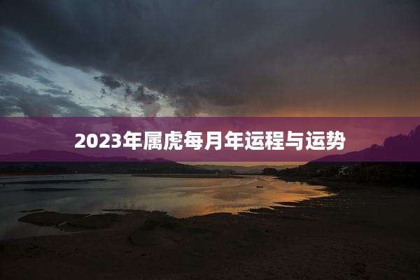 2023年属虎每月年运程与运势
