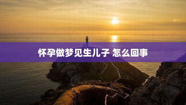 怀孕做梦见生儿子 怎么回事