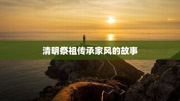 清明祭祖传承家风的故事
