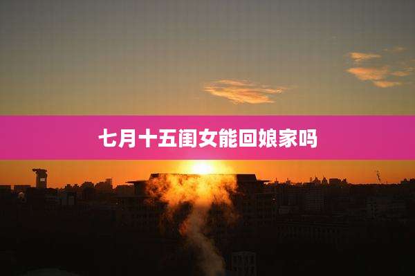 七月十五闺女能回娘家吗