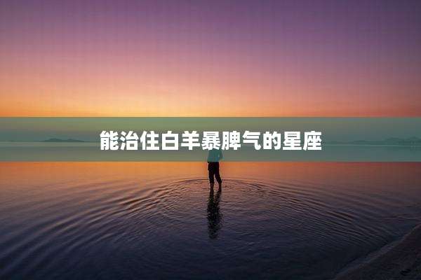 能治住白羊暴脾气的星座