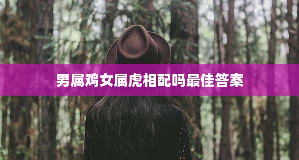男属鸡女属虎相配吗最佳答案