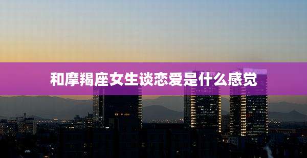 和摩羯座女生谈恋爱是什么感觉