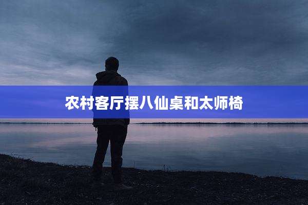 农村客厅摆八仙桌和太师椅