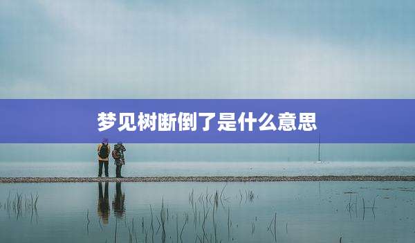 梦见树断倒了是什么意思