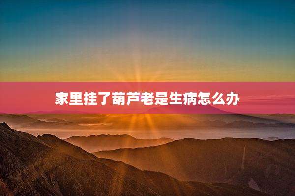 家里挂了葫芦老是生病怎么办
