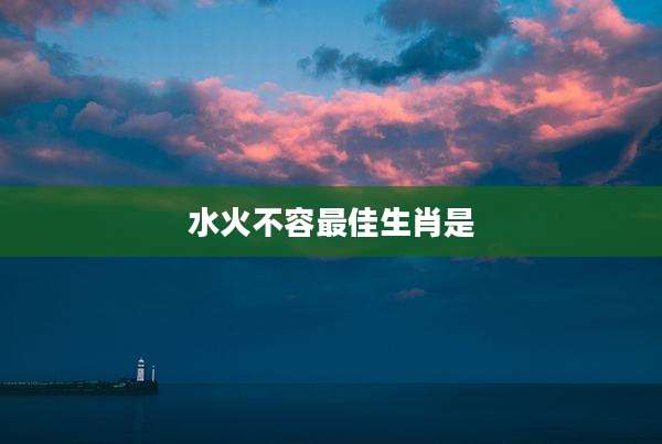 水火不容最佳生肖是