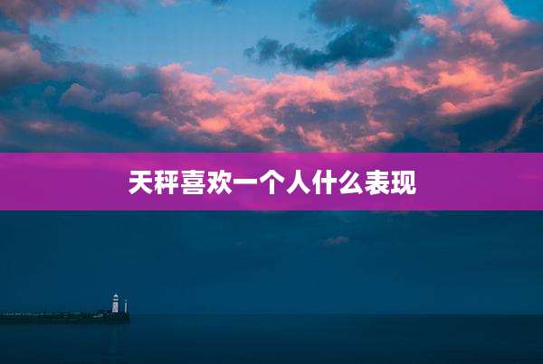 天秤喜欢一个人什么表现
