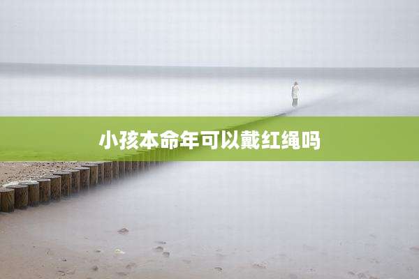 小孩本命年可以戴红绳吗