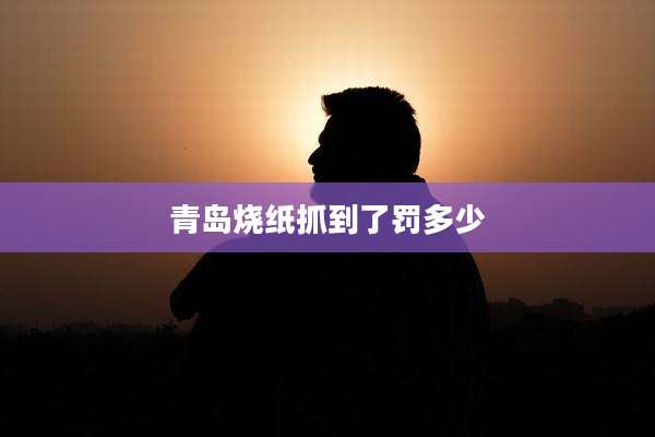 青岛烧纸抓到了罚多少