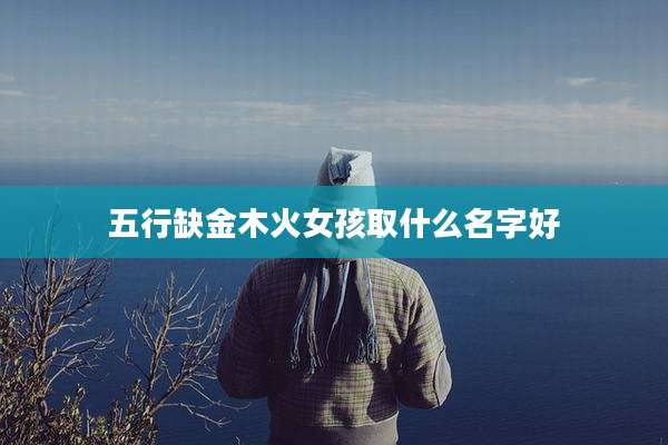 五行缺金木火女孩取什么名字好
