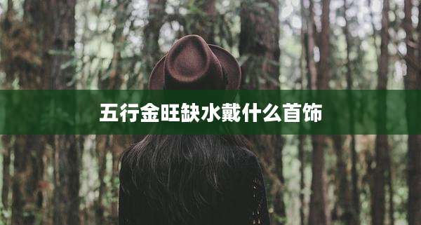五行金旺缺水戴什么首饰