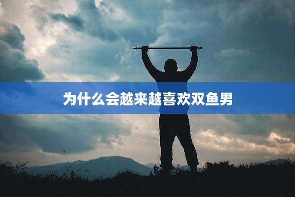 为什么会越来越喜欢双鱼男