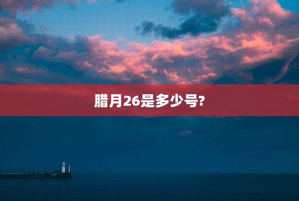 腊月26是多少号?