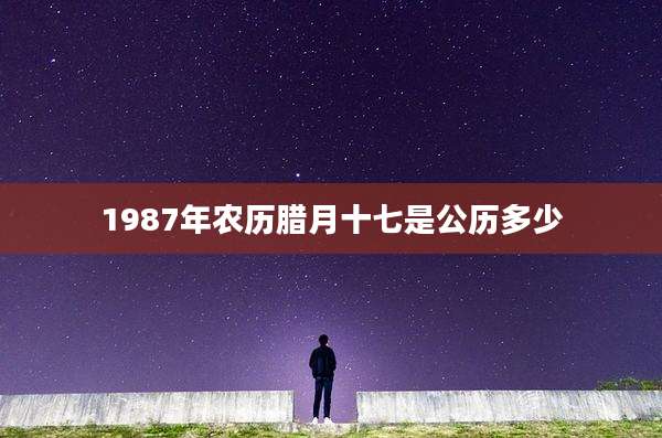 1987年农历腊月十七是公历多少