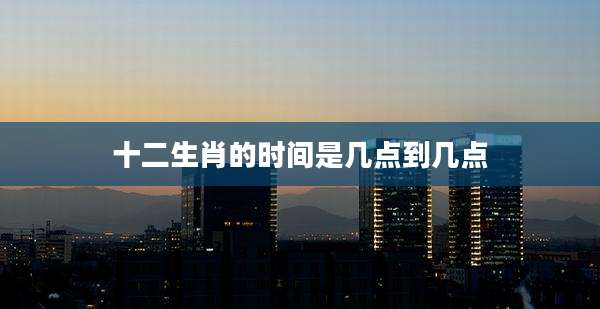 十二生肖的时间是几点到几点