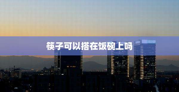 筷子可以搭在饭碗上吗