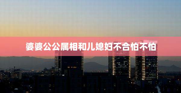 婆婆公公属相和儿媳妇不合怕不怕