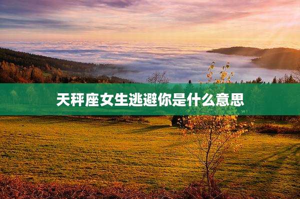 天秤座女生逃避你是什么意思