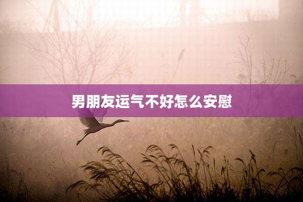 男朋友运气不好怎么安慰