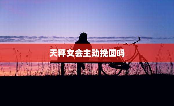 天秤女会主动挽回吗