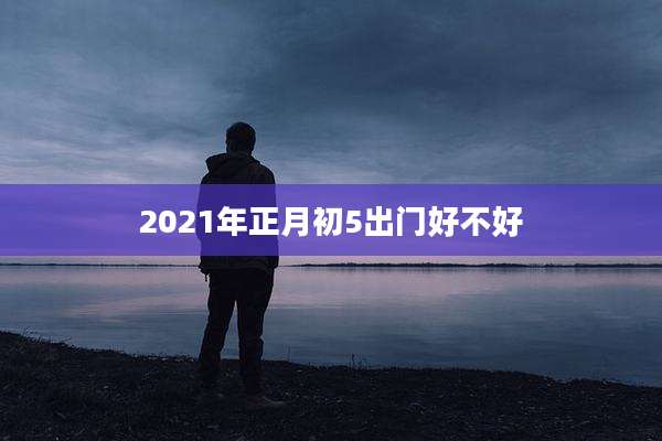 2021年正月初5出门好不好