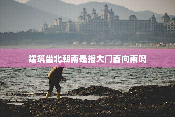 建筑坐北朝南是指大门面向南吗