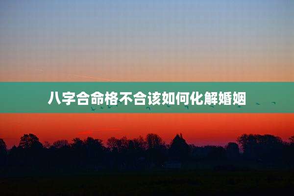 八字合命格不合该如何化解婚姻