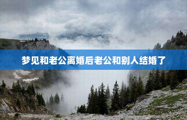梦见和老公离婚后老公和别人结婚了