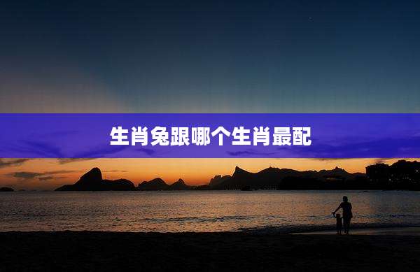 生肖兔跟哪个生肖最配