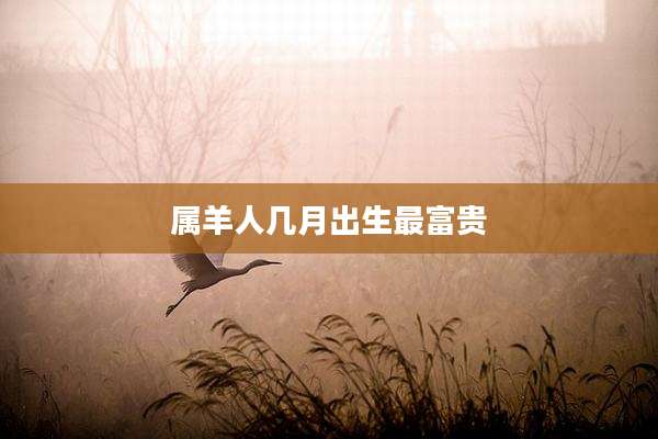 属羊人几月出生最富贵