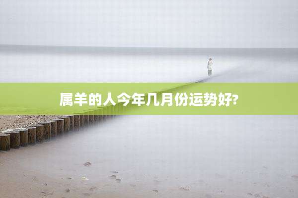 属羊的人今年几月份运势好?