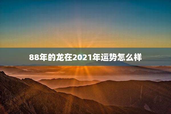 88年的龙在2021年运势怎么样