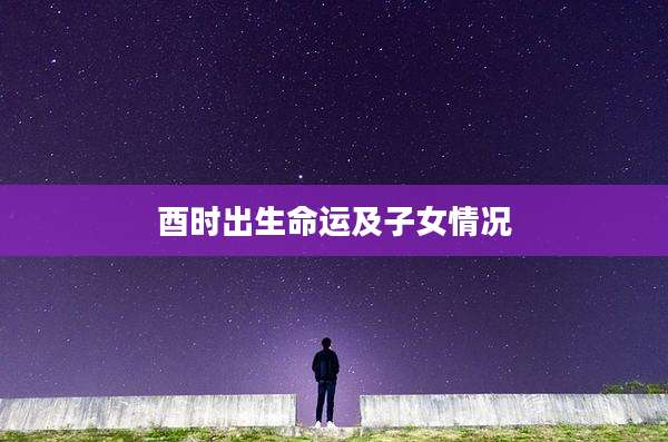 酉时出生命运及子女情况