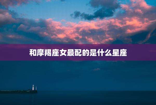 和摩羯座女最配的是什么星座