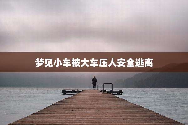 梦见小车被大车压人安全逃离