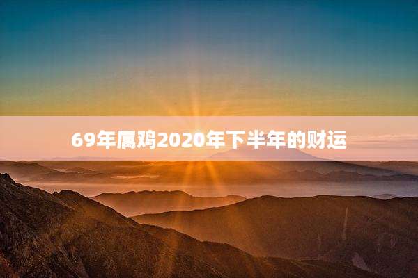 69年属鸡2020年下半年的财运