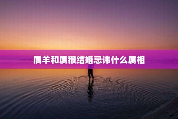 属羊和属猴结婚忌讳什么属相