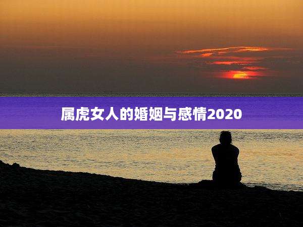 属虎女人的婚姻与感情2020