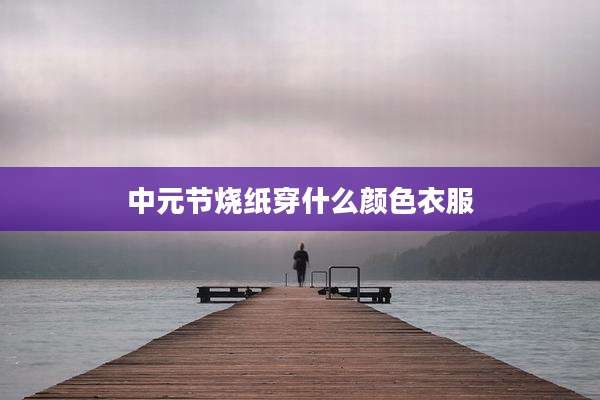 中元节烧纸穿什么颜色衣服