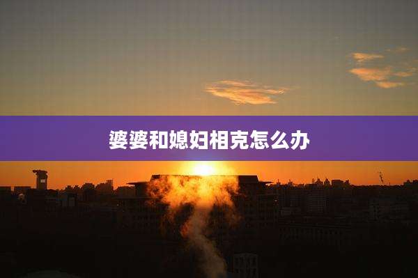 婆婆和媳妇相克怎么办