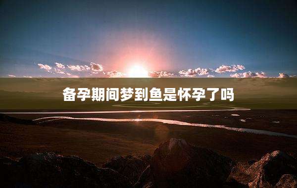 备孕期间梦到鱼是怀孕了吗